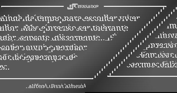 Ainda há tempo para escolher viver melhor. Mas é preciso ser tolerante, inovador, sensato, discernente... É preciso saber ouvir e perdoar. Sem isso não há esper... Frase de Alfredo David Almeida.