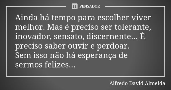 Ainda há tempo para escolher viver melhor. Mas é preciso ser tolerante, inovador, sensato, discernente... É preciso saber ouvir e perdoar. Sem isso não há esper... Frase de Alfredo David Almeida.