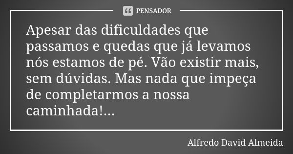 Apesar das dificuldades que passamos e quedas que já levamos nós estamos de pé. Vão existir mais, sem dúvidas. Mas nada que impeça de completarmos a nossa camin... Frase de Alfredo David Almeida.