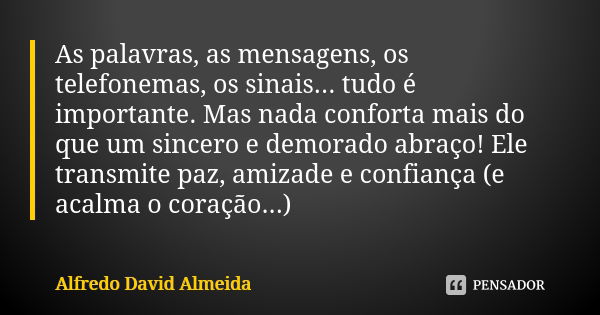 As palavras, as mensagens, os telefonemas, os sinais... tudo é importante. Mas nada conforta mais do que um sincero e demorado abraço! Ele transmite paz, amizad... Frase de Alfredo David Almeida.