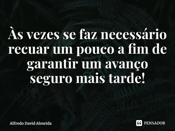 ⁠Às vezes se faz necessário recuar um pouco a fim de garantir um avanço seguro mais tarde!... Frase de Alfredo David Almeida.
