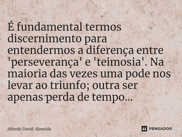 ⁠É fundamental termos discernimento para entendermos a diferença entre 'perseverança' e 'teimosia'. Na maioria das vezes uma pode nos levar ao triunfo; outra se... Frase de Alfredo David Almeida.