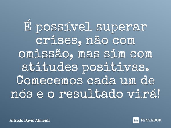 ⁠É possível superar crises, não com omissão, mas sim com atitudes positivas. Comecemos cada um de nós e o resultado virá!... Frase de Alfredo David Almeida.