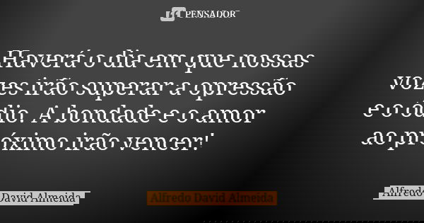 Haverá o dia em que nossas vozes irão superar a opressão e o ódio. A bondade e o amor ao próximo irão vencer!... Frase de Alfredo David Almeida.