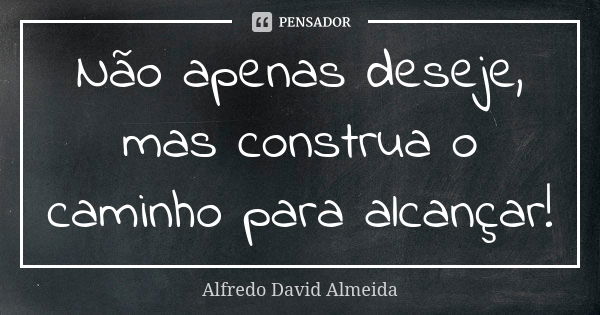 Não apenas deseje, mas construa o caminho para alcançar!... Frase de Alfredo David Almeida.