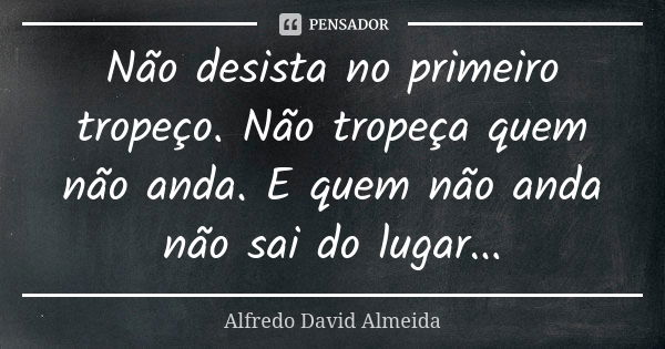 Não desista no primeiro tropeço. Não tropeça quem não anda. E quem não anda não sai do lugar...... Frase de Alfredo David Almeida.