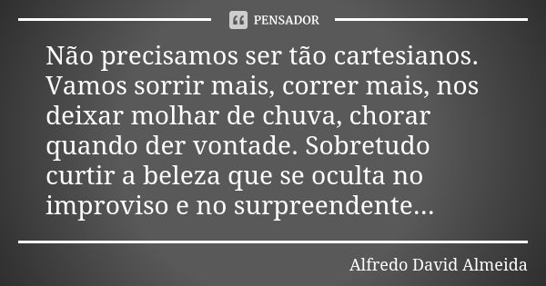 Não precisamos ser tão cartesianos. Vamos sorrir mais, correr mais, nos deixar molhar de chuva, chorar quando der vontade. Sobretudo curtir a beleza que se ocul... Frase de Alfredo David Almeida.