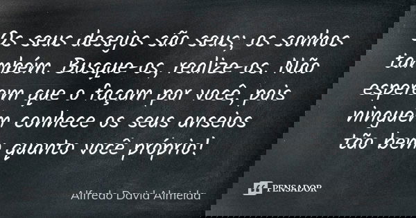 Os seus desejos são seus; os sonhos também. Busque-os, realize-os. Não esperem que o façam por você, pois ninguém conhece os seus anseios tão bem quanto você pr... Frase de Alfredo David Almeida.