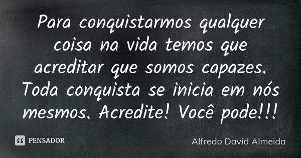 Para conquistarmos qualquer coisa na vida temos que acreditar que somos capazes. Toda conquista se inicia em nós mesmos. Acredite! Você pode!!!... Frase de Alfredo David Almeida.