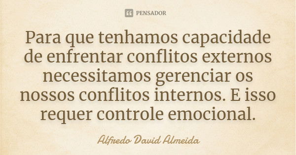 Para que tenhamos capacidade de enfrentar conflitos externos necessitamos gerenciar os nossos conflitos internos. E isso requer controle emocional.... Frase de Alfredo David Almeida.