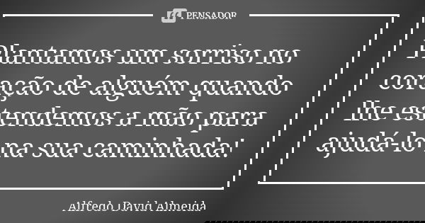 Plantamos um sorriso no coração de alguém quando lhe estendemos a mão para ajudá-lo na sua caminhada!... Frase de Alfredo David Almeida.