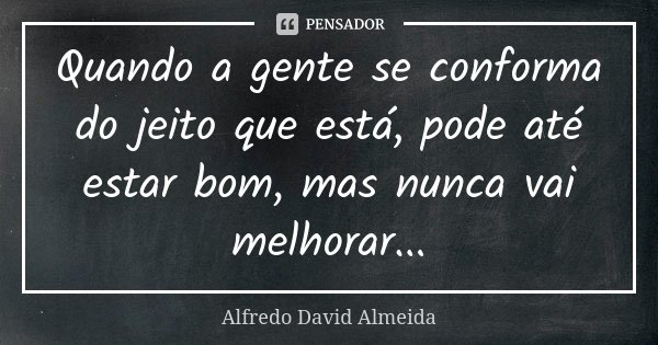 Quando a gente se conforma do jeito que está, pode até estar bom, mas nunca vai melhorar...... Frase de Alfredo David Almeida.