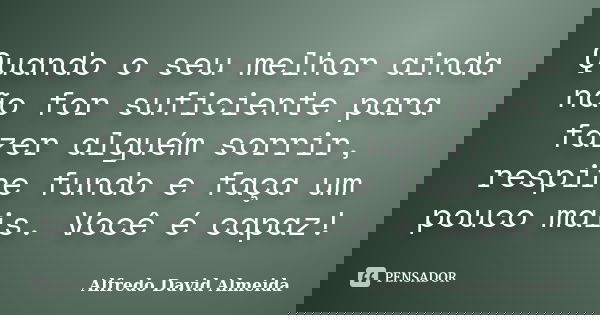 Quando o seu melhor ainda não for suficiente para fazer alguém sorrir, respire fundo e faça um pouco mais. Você é capaz!... Frase de Alfredo David Almeida.