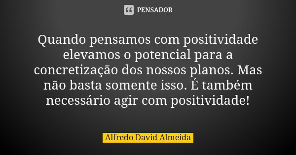 Quando pensamos com positividade elevamos o potencial para a concretização dos nossos planos. Mas não basta somente isso. É também necessário agir com positivid... Frase de Alfredo David Almeida.