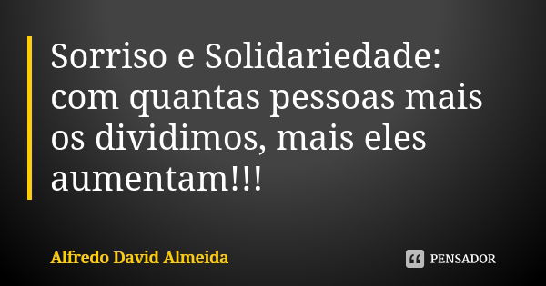 Sorriso e Solidariedade: com quantas pessoas mais os dividimos, mais eles aumentam!!!... Frase de Alfredo David Almeida.