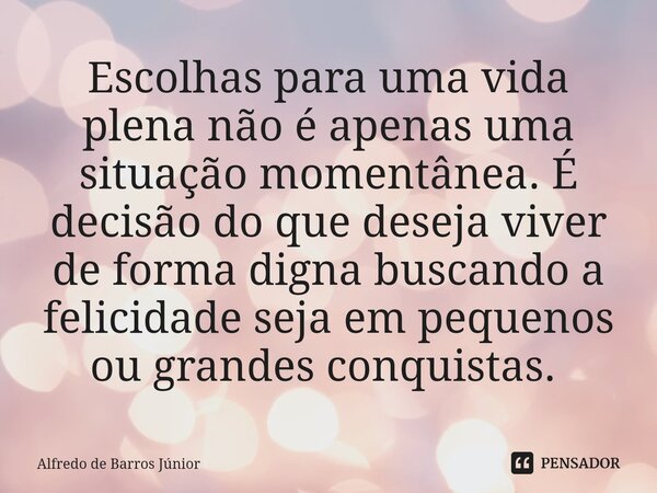 Escolhas para uma vida plena não é apenas uma situação momentânea. É decisão do que deseja viver de forma digna buscando a felicidade seja em pequenos ou grande... Frase de Alfredo de Barros Júnior.