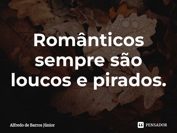 ⁠Românticos sempre são loucos e pirados.... Frase de Alfredo de Barros Júnior.