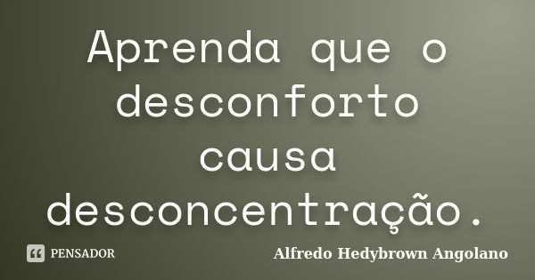 Aprenda que o desconforto causa desconcentração.... Frase de Alfredo Hedybrown Angolano.