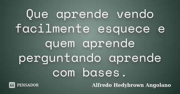 Que aprende vendo facilmente esquece e quem aprende perguntando aprende com bases.... Frase de Alfredo Hedybrown Angolano.