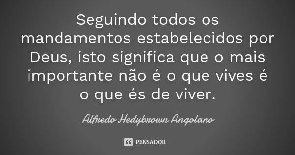 Seguindo todos os mandamentos estabelecidos por Deus, isto significa que o mais importante não é o que vives é o que és de viver.... Frase de Alfredo Hedybrown Angolano.