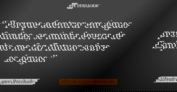 ‘’ Porque adentrar em águas profundas, se minha leveza de Espirito me faz flutuar sobre as águas.’’... Frase de Alfredo Lopes Brochado..