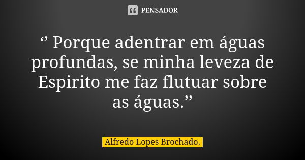 ‘’ Porque adentrar em águas profundas, se minha leveza de Espirito me faz flutuar sobre as águas.’’... Frase de Alfredo Lopes Brochado..