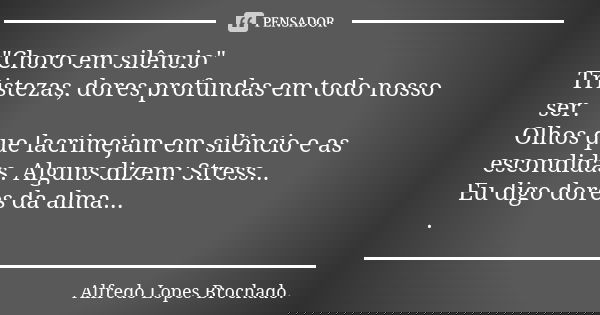 "Choro em silêncio" Tristezas, dores profundas em todo nosso ser. Olhos que lacrimejam em silêncio e as escondidas. Alguns dizem: Stress... Eu digo do... Frase de Alfredo Lopes Brochado..