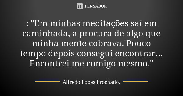 : "Em minhas meditações saí em caminhada, a procura de algo que minha mente cobrava. Pouco tempo depois consegui encontrar... Encontrei me comigo mesmo.&qu... Frase de Alfredo Lopes Brochado..