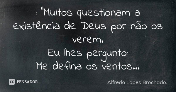 : "Muitos questionam a existência de Deus por não os verem. Eu lhes pergunto: Me defina os ventos...... Frase de Alfredo Lopes Brochado..