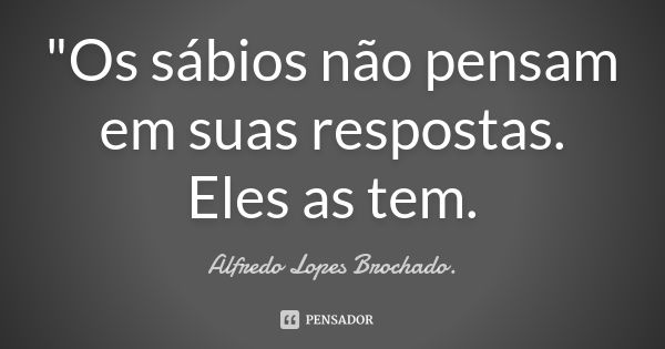 "Os sábios não pensam em suas respostas. Eles as tem.... Frase de Alfredo Lopes Brochado..