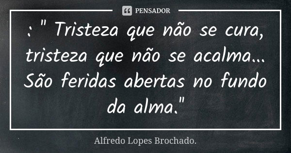 : '' Tristeza que não se cura, tristeza que não se acalma... São feridas abertas no fundo da alma.''... Frase de Alfredo Lopes Brochado..