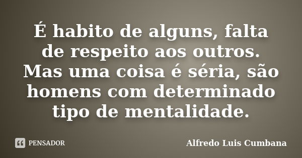 É habito de alguns, falta de respeito aos outros. Mas uma coisa é séria, são homens com determinado tipo de mentalidade.... Frase de Alfredo Luis Cumbana.