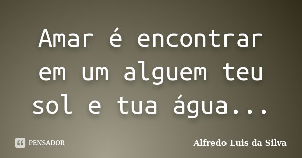 Amar é encontrar em um alguem teu sol e tua água...... Frase de Alfredo Luis da Silva.