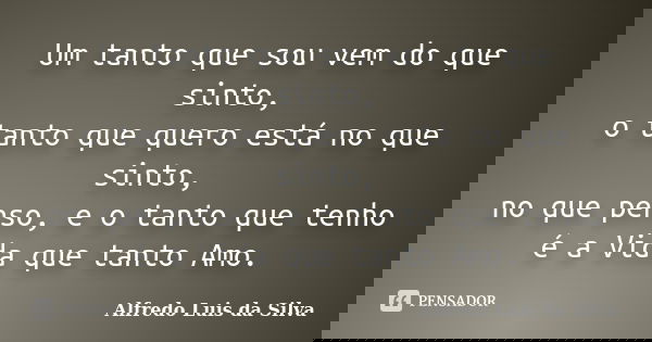 Um tanto que sou vem do que sinto, o tanto que quero está no que sinto, no que penso, e o tanto que tenho é a Vida que tanto Amo.... Frase de Alfredo Luis da Silva.