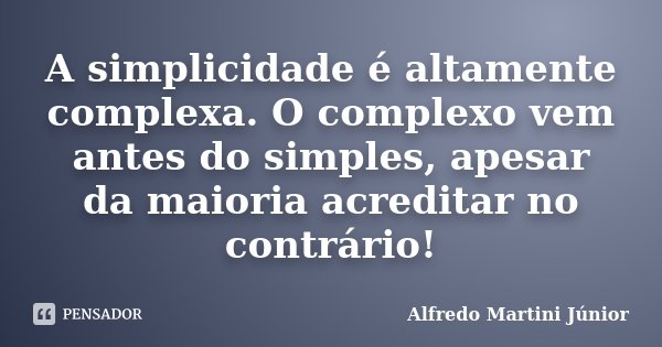 A simplicidade é altamente complexa. O complexo vem antes do simples, apesar da maioria acreditar no contrário!... Frase de Alfredo Martini Júnior.