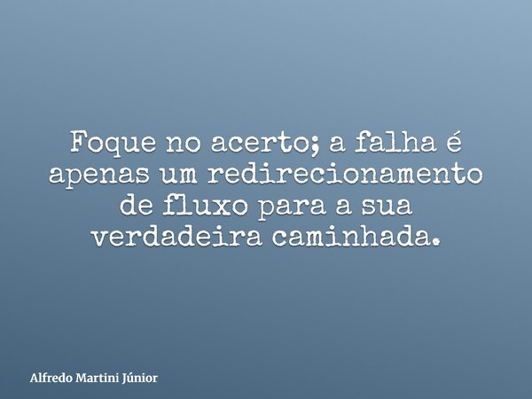 Foque no acerto; a falha é apenas um redirecionamento de fluxo para a sua verdadeira caminhada.... Frase de Alfredo Martini Júnior.