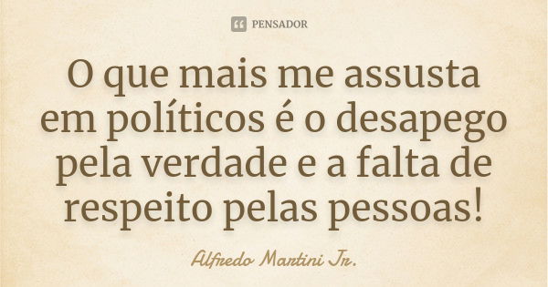 O que mais me assusta em políticos é o desapego pela verdade e a falta de respeito pelas pessoas!... Frase de Alfredo Martini Jr..