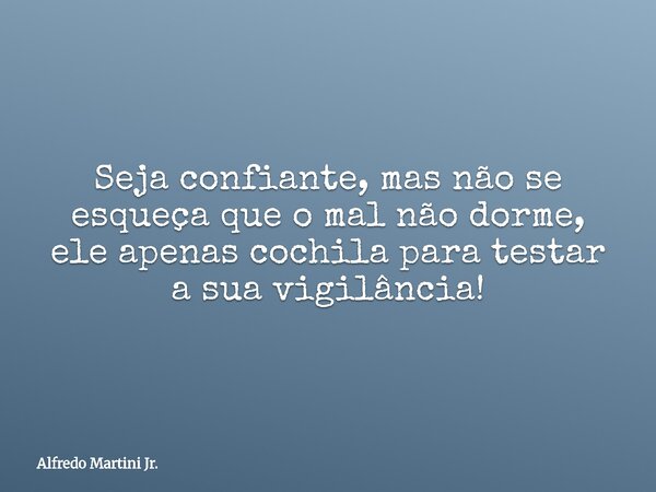 Seja confiante, mas não se esqueça que o mal não dorme, ele apenas cochila para testar a sua vigilância!... Frase de Alfredo Martini Jr..