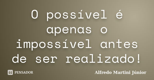 O possível é apenas o impossível antes de ser realizado!... Frase de Alfredo Martini Júnior.