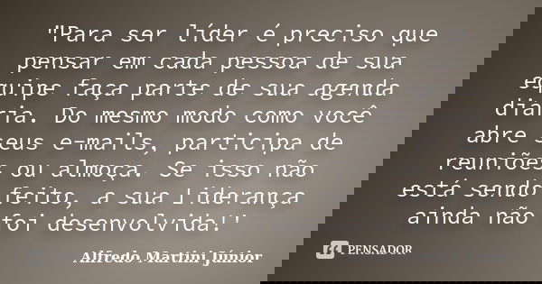 "Para ser líder é preciso que pensar em cada pessoa de sua equipe faça parte de sua agenda diária. Do mesmo modo como você abre seus e-mails, participa de ... Frase de Alfredo Martini Júnior.