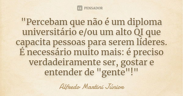 "Percebam que não é um diploma universitário e/ou um alto QI que capacita pessoas para serem líderes. É necessário muito mais: é preciso verdadeiramente se... Frase de Alfredo Martini Júnior.