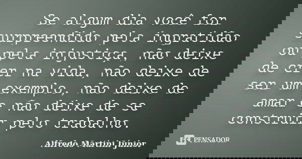 Se algum dia você for surpreendido pela ingratidão ou pela injustiça, não deixe de crer na vida, não deixe de ser um exemplo, não deixe de amar e não deixe de s... Frase de Alfredo Martini Júnior.