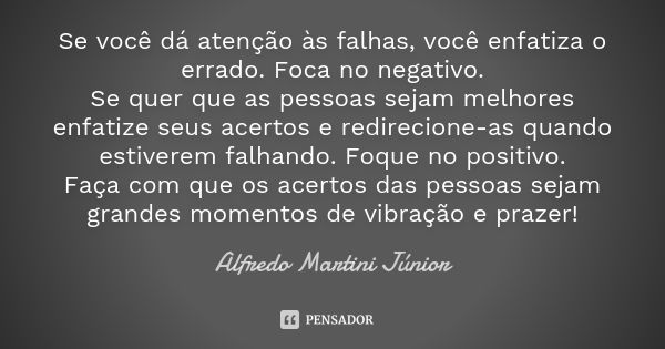 Se você dá atenção às falhas, você enfatiza o errado. Foca no negativo. Se quer que as pessoas sejam melhores enfatize seus acertos e redirecione-as quando esti... Frase de Alfredo Martini Júnior.