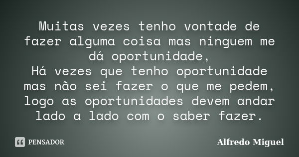 Muitas vezes tenho vontade de fazer alguma coisa mas ninguem me dá oportunidade, Há vezes que tenho oportunidade mas não sei fazer o que me pedem, logo as oport... Frase de Alfredo Miguel.