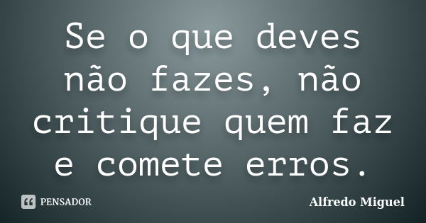 Se o que deves não fazes, não critique quem faz e comete erros.... Frase de Alfredo Miguel.