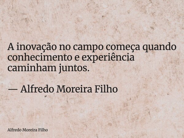 A inovação no campo começa quando conhecimento e experiência caminham juntos. — Alfredo Moreira Filho... Frase de Alfredo Moreira Filho.