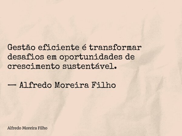 Gestão eficiente é transformar desafios em oportunidades de crescimento sustentável. — Alfredo Moreira Filho... Frase de Alfredo Moreira Filho.