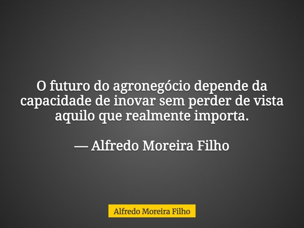 O futuro do agronegócio depende da capacidade de inovar sem perder de vista aquilo que realmente importa. — Alfredo Moreira Filho... Frase de Alfredo Moreira Filho.
