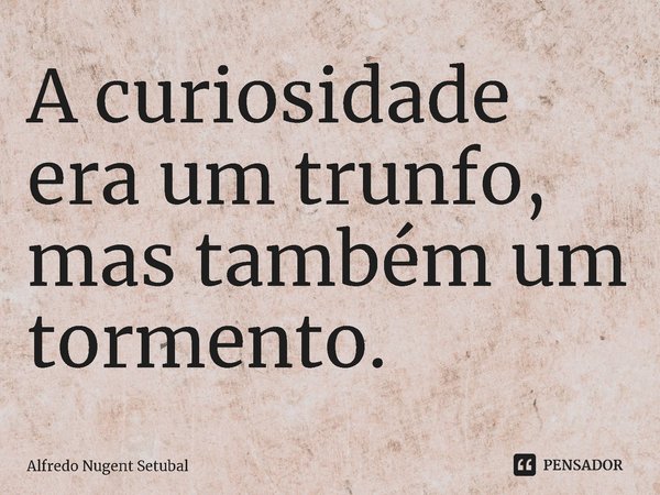 ⁠A curiosidade era um trunfo, mas também um tormento.... Frase de Alfredo Nugent Setubal.