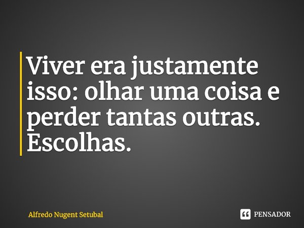 ⁠Viver era justamente isso: olhar uma coisa e perder tantas outras. Escolhas.... Frase de Alfredo Nugent Setubal.